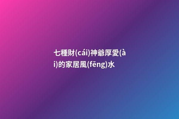 七種財(cái)神爺厚愛(ài)的家居風(fēng)水