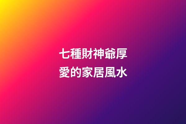 七種財神爺厚愛的家居風水