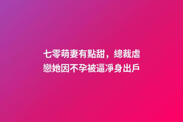 七零萌妻有點甜，總裁虐戀她因不孕被逼凈身出戶-第1張-觀點-玄機派
