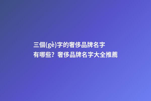 三個(gè)字的奢侈品牌名字有哪些？奢侈品牌名字大全推薦-第1張-商標(biāo)起名-玄機(jī)派