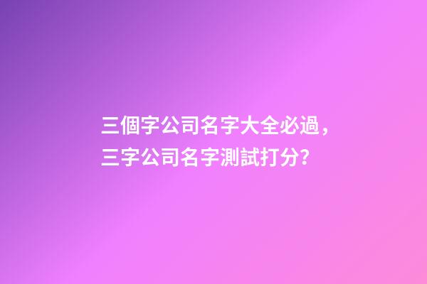 三個字公司名字大全必過，三字公司名字測試打分？