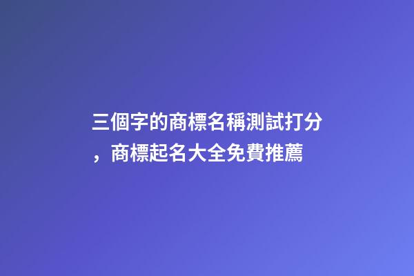 三個字的商標名稱測試打分，商標起名大全免費推薦-第1張-商標起名-玄機派