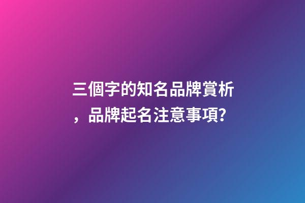 三個字的知名品牌賞析，品牌起名注意事項？