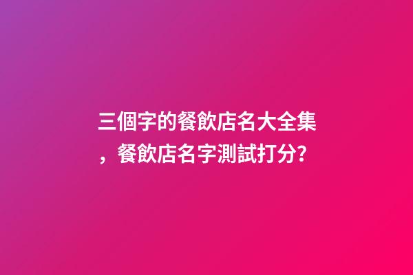 三個字的餐飲店名大全集，餐飲店名字測試打分？-第1張-店鋪起名-玄機派