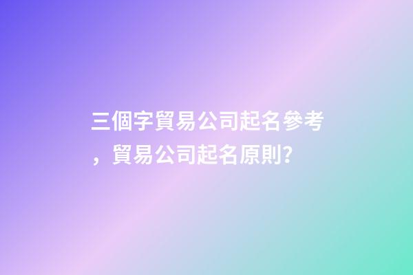 三個字貿易公司起名參考，貿易公司起名原則？-第1張-公司起名-玄機派