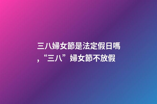 三八婦女節是法定假日嗎,“三八”婦女節不放假-第1張-觀點-玄機派
