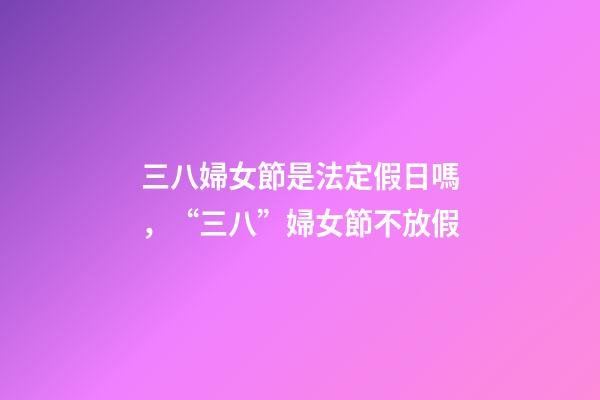三八婦女節是法定假日嗎，“三八”婦女節不放假-第1張-觀點-玄機派