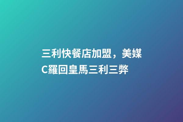 三利快餐店加盟，美媒C羅回皇馬三利三弊-第1張-觀點-玄機派