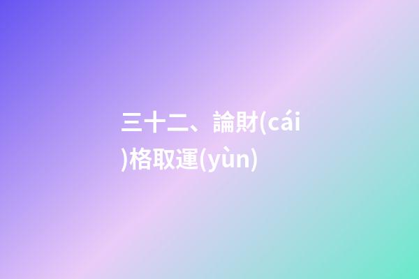 三十二、論財(cái)格取運(yùn)