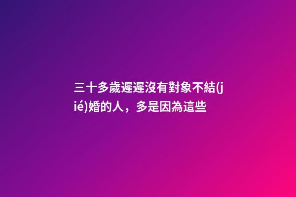 三十多歲遲遲沒有對象不結(jié)婚的人，多是因為這些