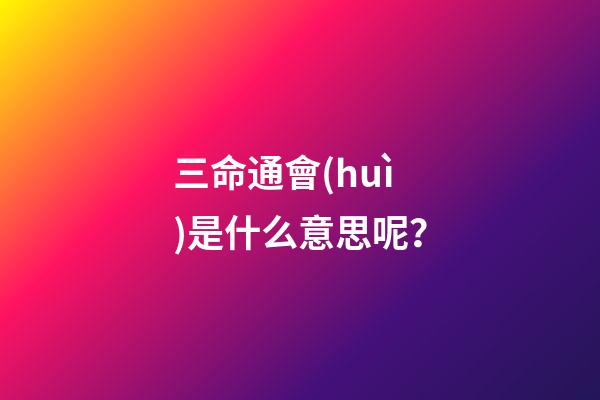 三命通會(huì)是什么意思呢？