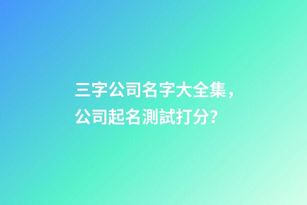 三字公司名字大全集，公司起名測試打分？