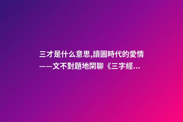 三才是什么意思,讀圖時代的愛情——文不對題地閑聊《三字經》里的“三才”-第1張-觀點-玄機派