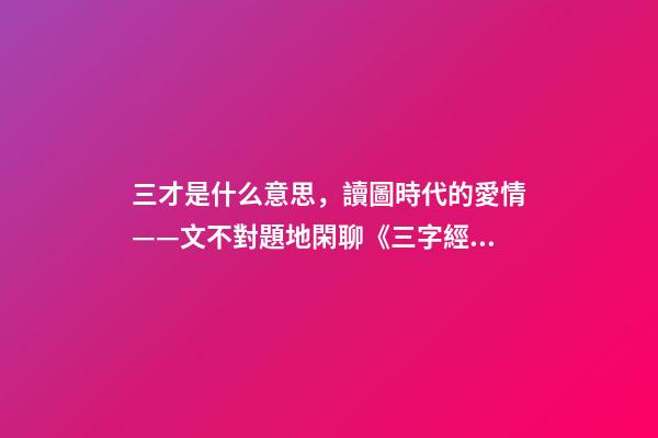 三才是什么意思，讀圖時代的愛情——文不對題地閑聊《三字經》里的“三才”-第1張-觀點-玄機派