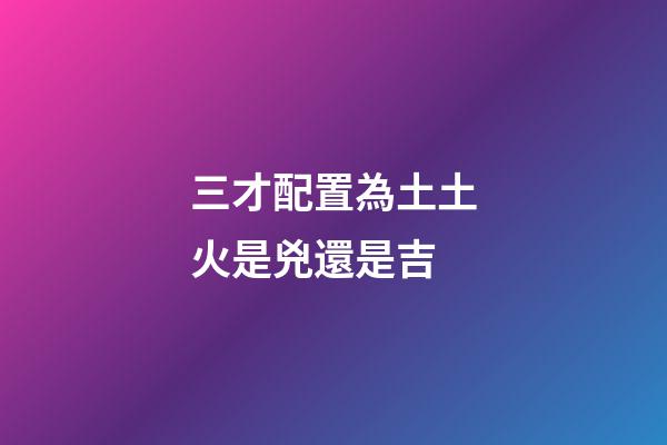 三才配置為土土火是兇還是吉