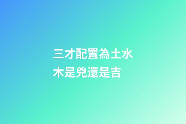 三才配置為土水木是兇還是吉