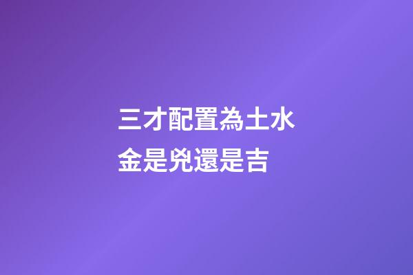 三才配置為土水金是兇還是吉