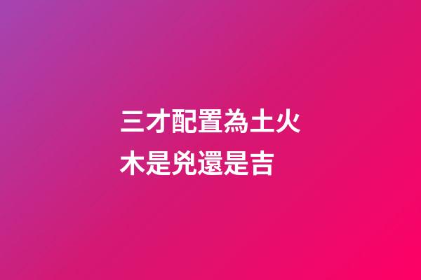 三才配置為土火木是兇還是吉