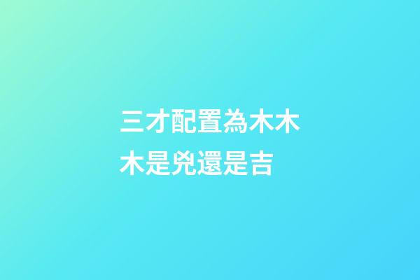 三才配置為木木木是兇還是吉