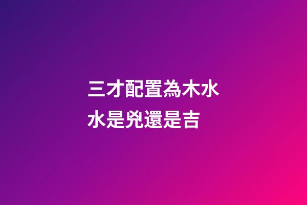 三才配置為木水水是兇還是吉