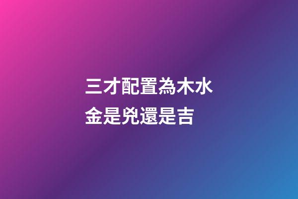 三才配置為木水金是兇還是吉
