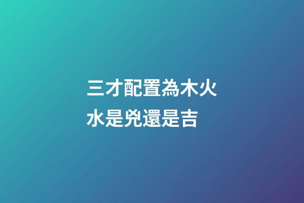 三才配置為木火水是兇還是吉