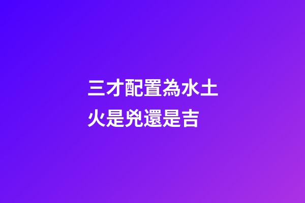 三才配置為水土火是兇還是吉