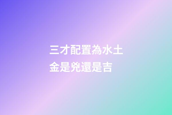 三才配置為水土金是兇還是吉
