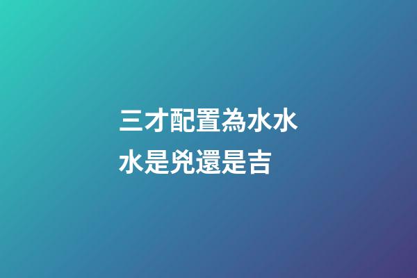 三才配置為水水水是兇還是吉
