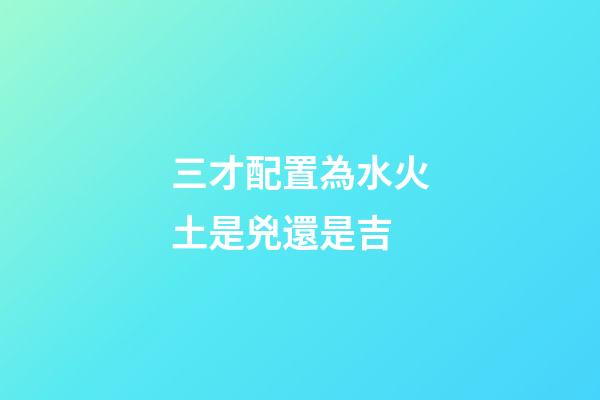 三才配置為水火土是兇還是吉