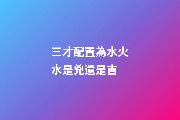 三才配置為水火水是兇還是吉