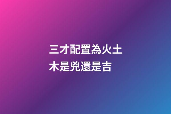 三才配置為火土木是兇還是吉