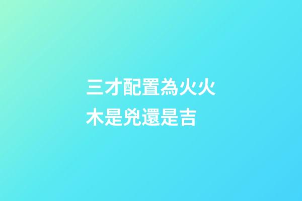三才配置為火火木是兇還是吉