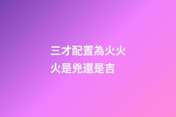 三才配置為火火火是兇還是吉