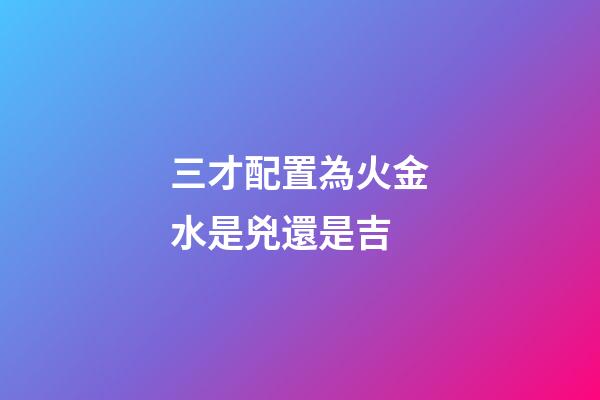 三才配置為火金水是兇還是吉