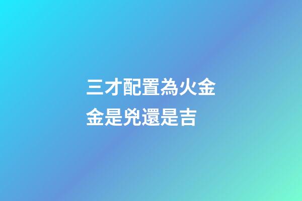 三才配置為火金金是兇還是吉