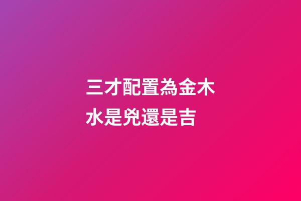 三才配置為金木水是兇還是吉