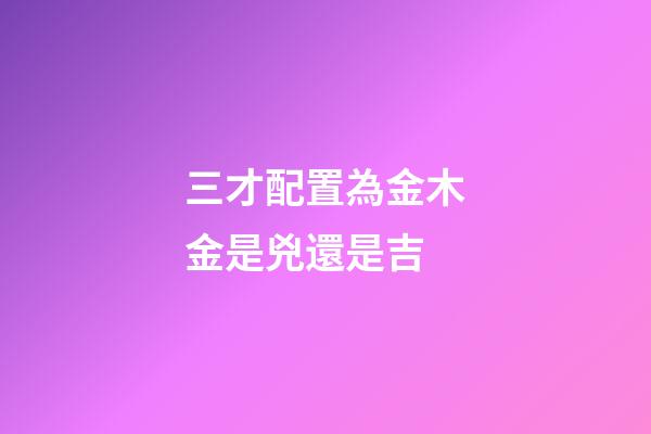 三才配置為金木金是兇還是吉