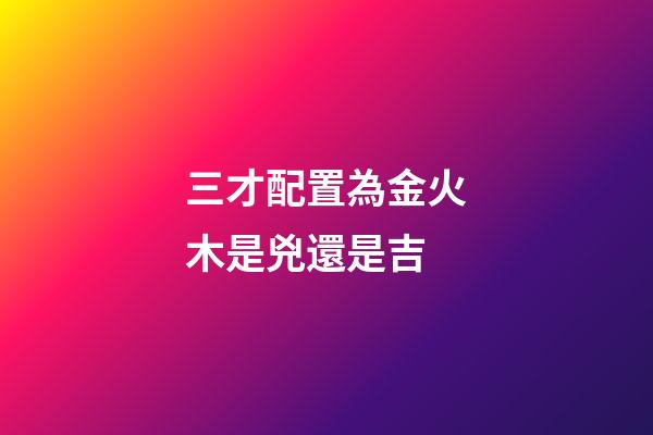 三才配置為金火木是兇還是吉