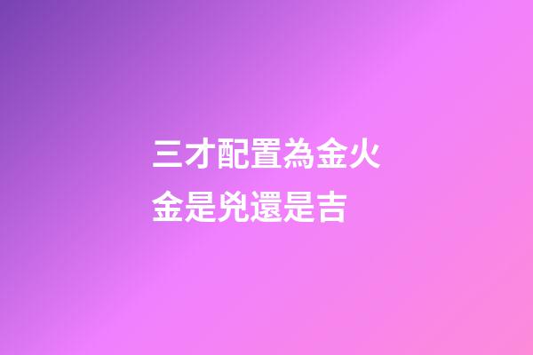 三才配置為金火金是兇還是吉