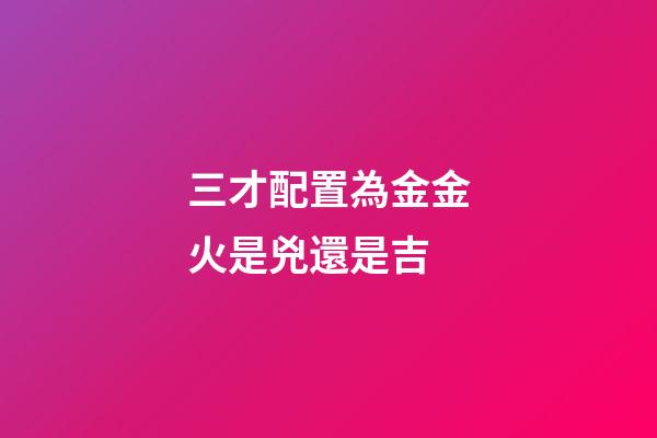 三才配置為金金火是兇還是吉