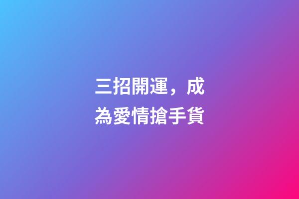 三招開運，成為愛情搶手貨