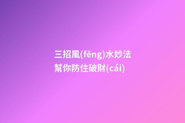 三招風(fēng)水妙法幫你防住破財(cái)