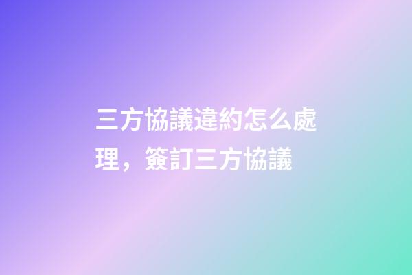 三方協議違約怎么處理，簽訂三方協議-第1張-觀點-玄機派