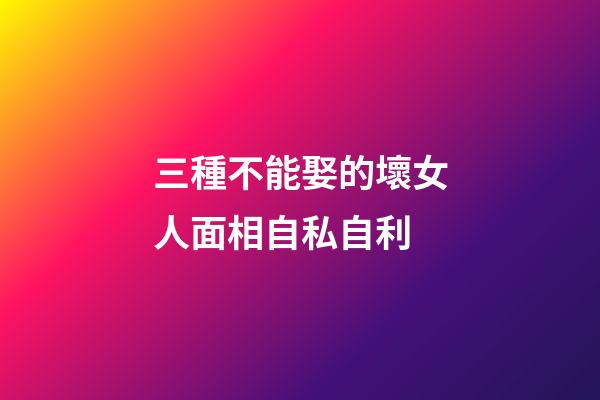 三種不能娶的壞女人面相自私自利