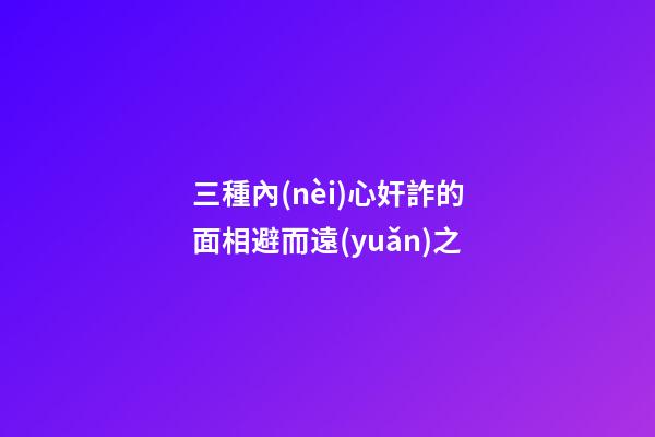 三種內(nèi)心奸詐的面相避而遠(yuǎn)之