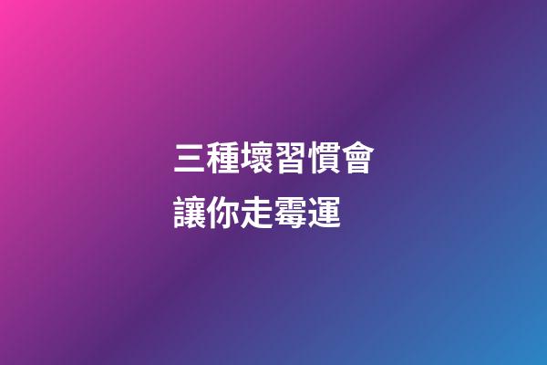 三種壞習慣會讓你走霉運