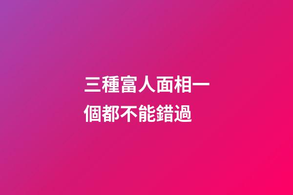 三種富人面相一個都不能錯過