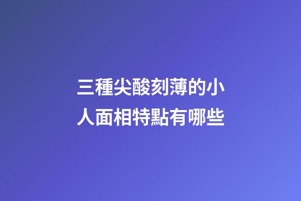 三種尖酸刻薄的小人面相特點有哪些
