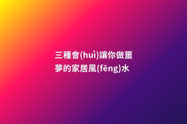 三種會(huì)讓你做噩夢的家居風(fēng)水